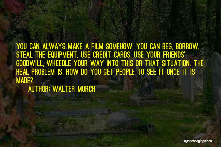 Walter Murch Quotes: You Can Always Make A Film Somehow. You Can Beg, Borrow, Steal The Equipment, Use Credit Cards, Use Your Friends'