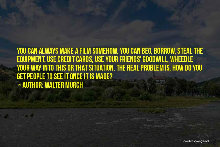 Walter Murch Quotes: You Can Always Make A Film Somehow. You Can Beg, Borrow, Steal The Equipment, Use Credit Cards, Use Your Friends'