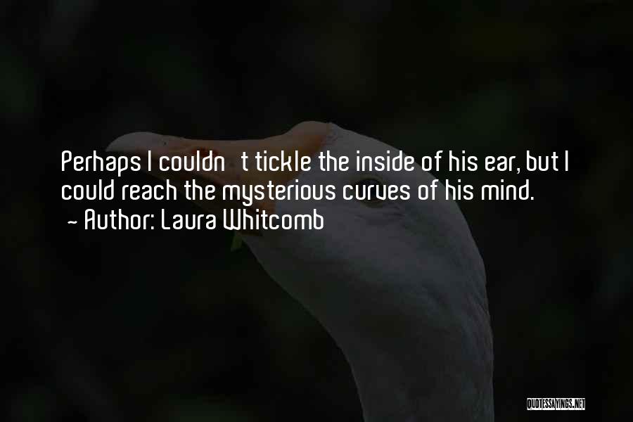 Laura Whitcomb Quotes: Perhaps I Couldn't Tickle The Inside Of His Ear, But I Could Reach The Mysterious Curves Of His Mind.