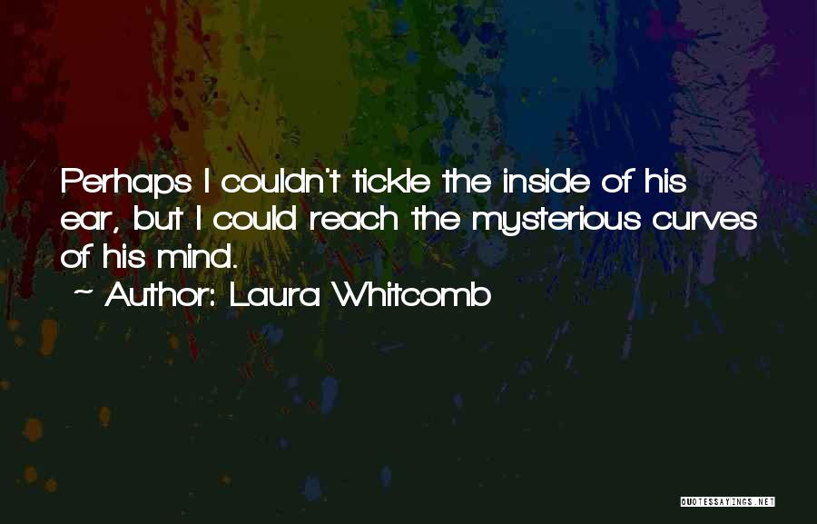 Laura Whitcomb Quotes: Perhaps I Couldn't Tickle The Inside Of His Ear, But I Could Reach The Mysterious Curves Of His Mind.