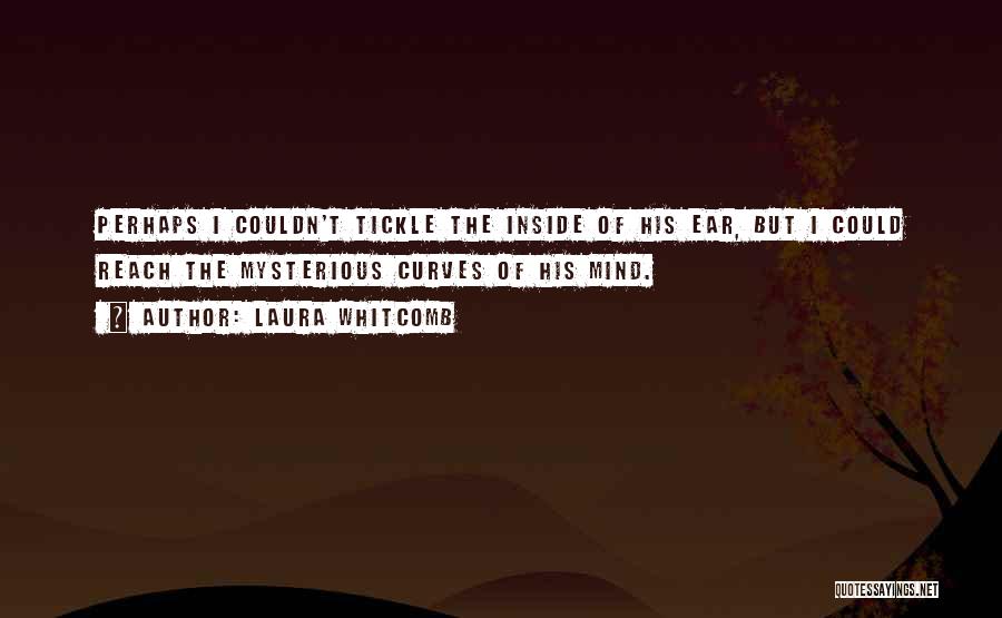 Laura Whitcomb Quotes: Perhaps I Couldn't Tickle The Inside Of His Ear, But I Could Reach The Mysterious Curves Of His Mind.