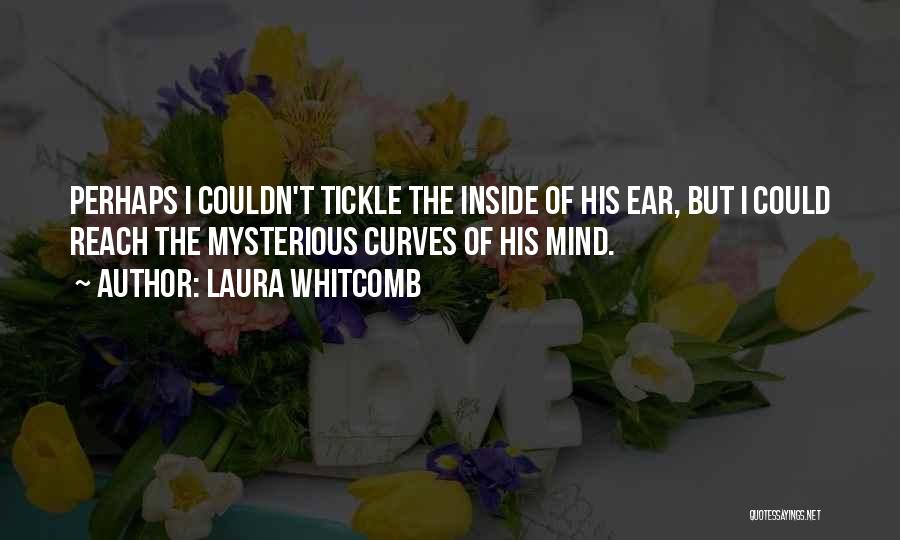 Laura Whitcomb Quotes: Perhaps I Couldn't Tickle The Inside Of His Ear, But I Could Reach The Mysterious Curves Of His Mind.
