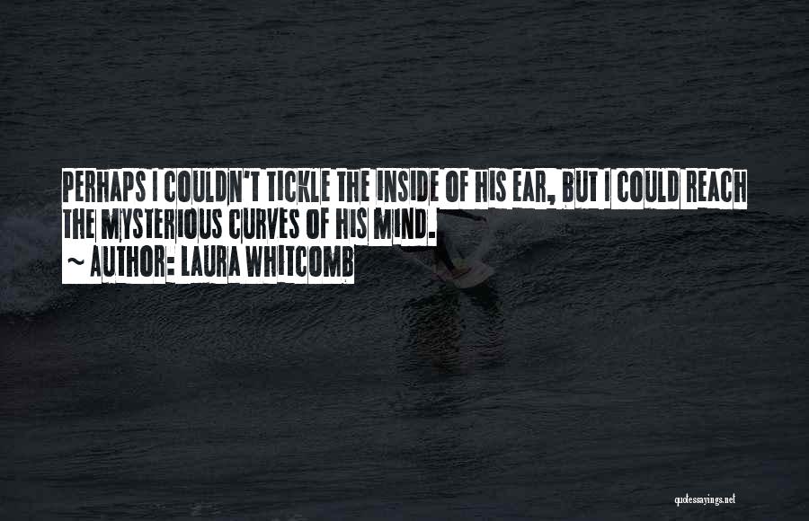 Laura Whitcomb Quotes: Perhaps I Couldn't Tickle The Inside Of His Ear, But I Could Reach The Mysterious Curves Of His Mind.