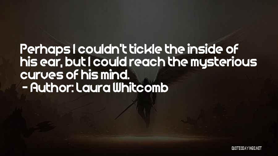 Laura Whitcomb Quotes: Perhaps I Couldn't Tickle The Inside Of His Ear, But I Could Reach The Mysterious Curves Of His Mind.