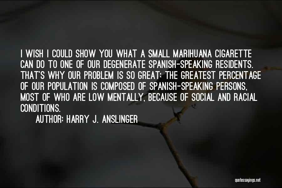 Harry J. Anslinger Quotes: I Wish I Could Show You What A Small Marihuana Cigarette Can Do To One Of Our Degenerate Spanish-speaking Residents.