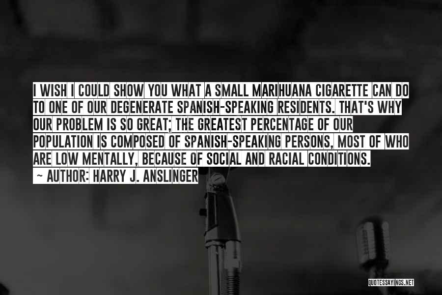 Harry J. Anslinger Quotes: I Wish I Could Show You What A Small Marihuana Cigarette Can Do To One Of Our Degenerate Spanish-speaking Residents.