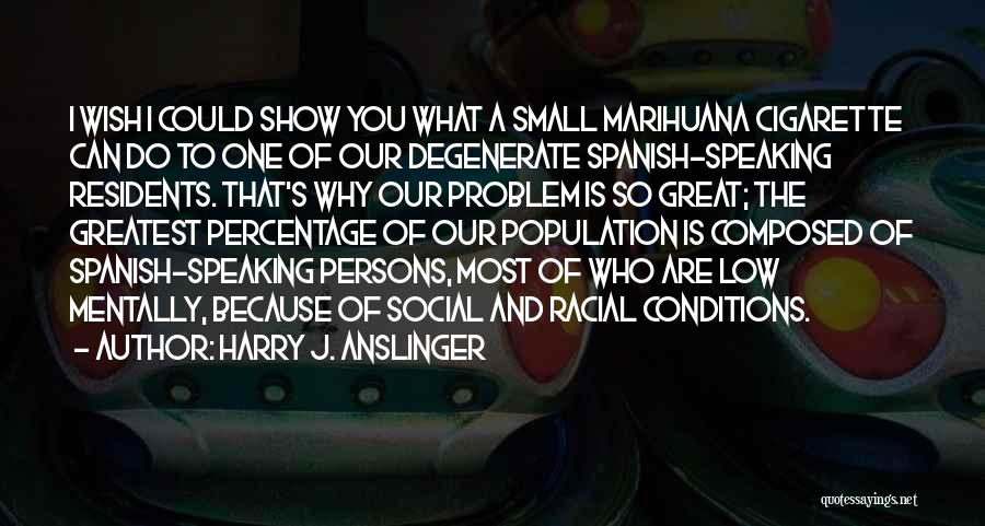 Harry J. Anslinger Quotes: I Wish I Could Show You What A Small Marihuana Cigarette Can Do To One Of Our Degenerate Spanish-speaking Residents.