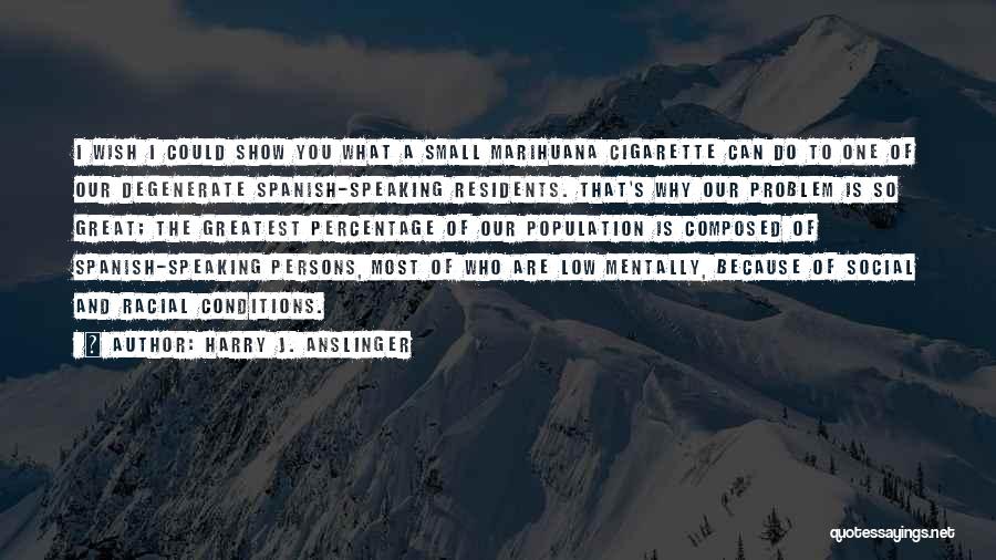 Harry J. Anslinger Quotes: I Wish I Could Show You What A Small Marihuana Cigarette Can Do To One Of Our Degenerate Spanish-speaking Residents.