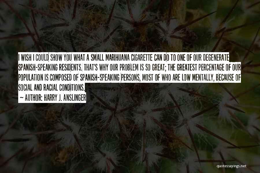 Harry J. Anslinger Quotes: I Wish I Could Show You What A Small Marihuana Cigarette Can Do To One Of Our Degenerate Spanish-speaking Residents.