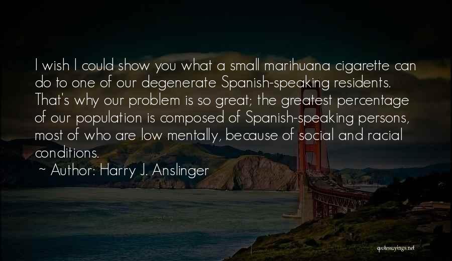 Harry J. Anslinger Quotes: I Wish I Could Show You What A Small Marihuana Cigarette Can Do To One Of Our Degenerate Spanish-speaking Residents.