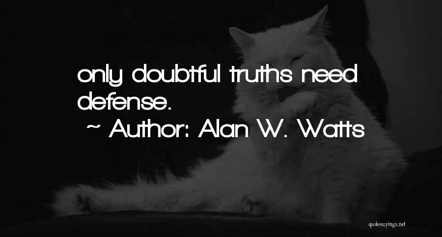Alan W. Watts Quotes: Only Doubtful Truths Need Defense.