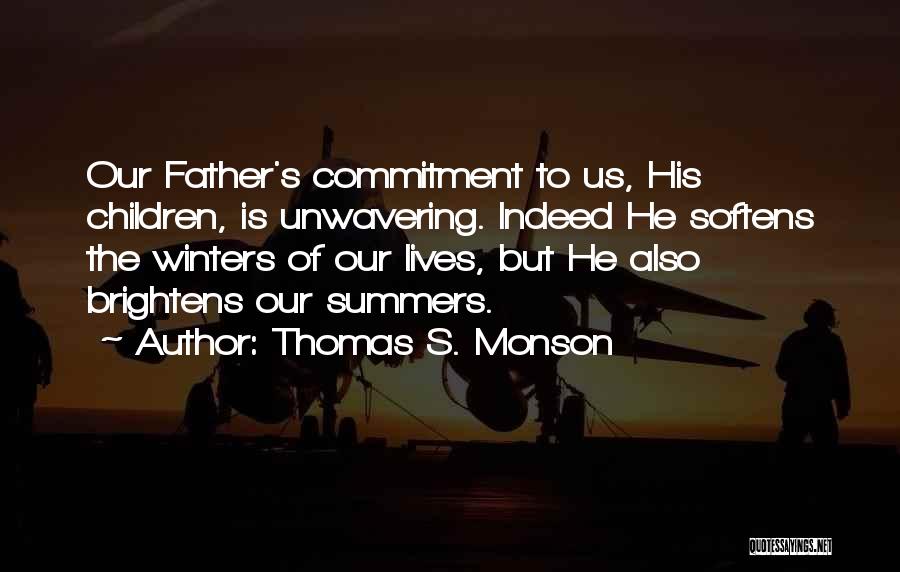Thomas S. Monson Quotes: Our Father's Commitment To Us, His Children, Is Unwavering. Indeed He Softens The Winters Of Our Lives, But He Also