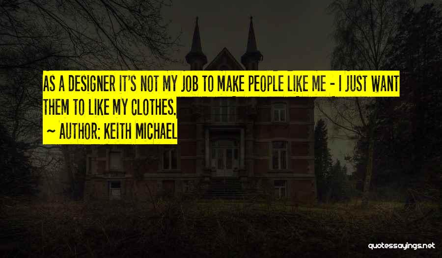 Keith Michael Quotes: As A Designer It's Not My Job To Make People Like Me - I Just Want Them To Like My