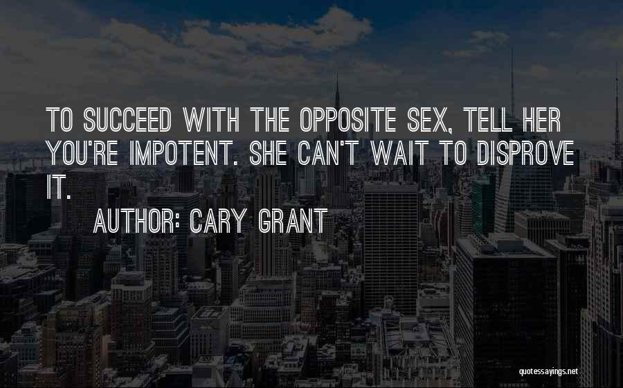 Cary Grant Quotes: To Succeed With The Opposite Sex, Tell Her You're Impotent. She Can't Wait To Disprove It.