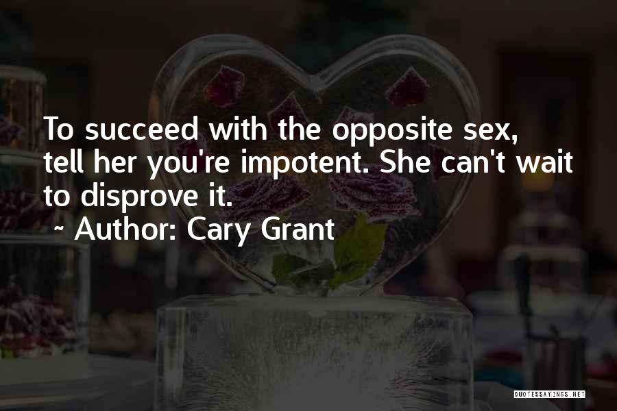 Cary Grant Quotes: To Succeed With The Opposite Sex, Tell Her You're Impotent. She Can't Wait To Disprove It.