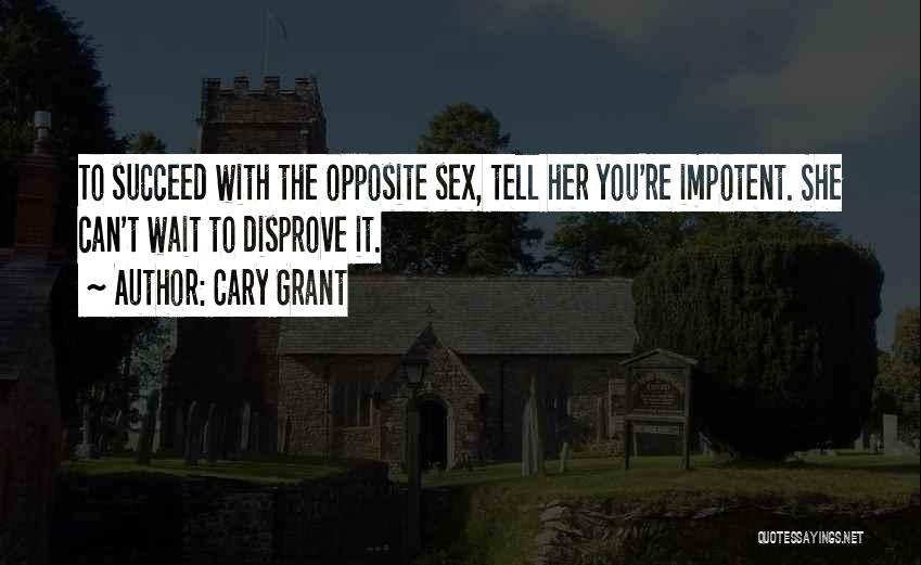 Cary Grant Quotes: To Succeed With The Opposite Sex, Tell Her You're Impotent. She Can't Wait To Disprove It.