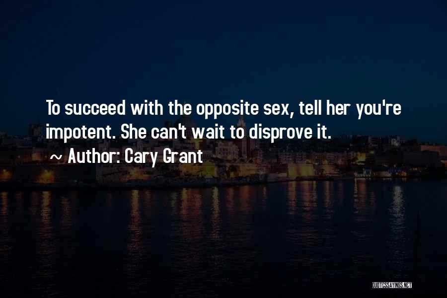 Cary Grant Quotes: To Succeed With The Opposite Sex, Tell Her You're Impotent. She Can't Wait To Disprove It.