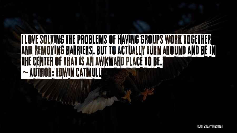 Edwin Catmull Quotes: I Love Solving The Problems Of Having Groups Work Together And Removing Barriers. But To Actually Turn Around And Be