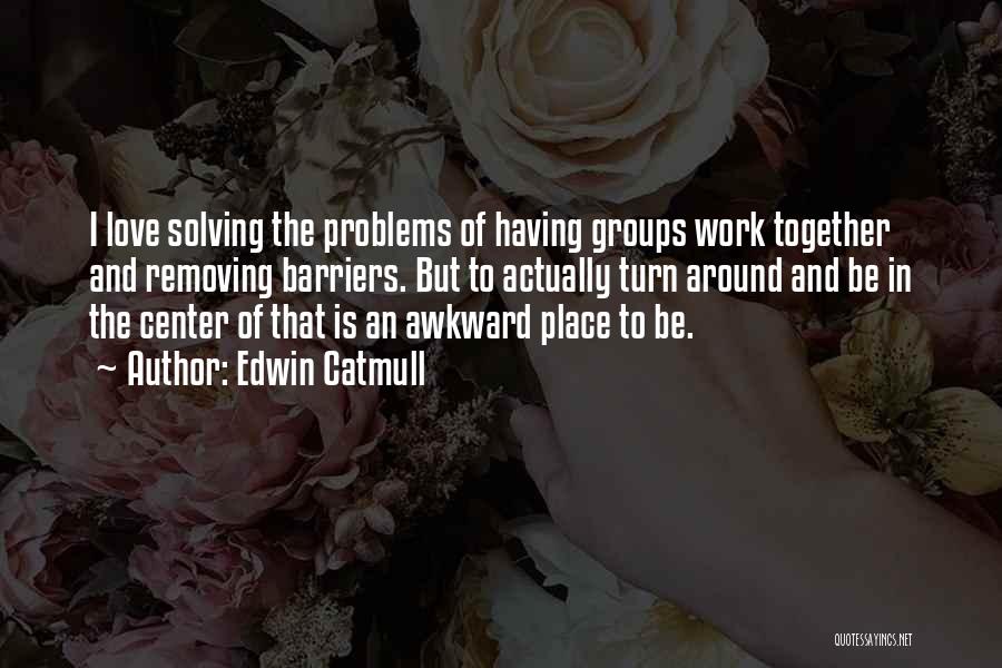 Edwin Catmull Quotes: I Love Solving The Problems Of Having Groups Work Together And Removing Barriers. But To Actually Turn Around And Be