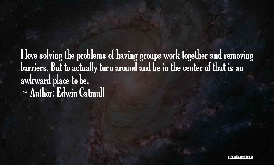 Edwin Catmull Quotes: I Love Solving The Problems Of Having Groups Work Together And Removing Barriers. But To Actually Turn Around And Be