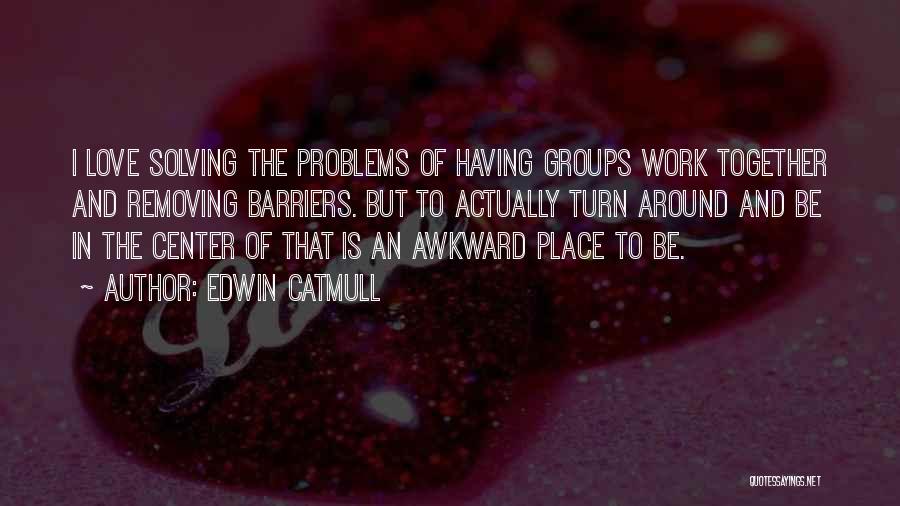 Edwin Catmull Quotes: I Love Solving The Problems Of Having Groups Work Together And Removing Barriers. But To Actually Turn Around And Be