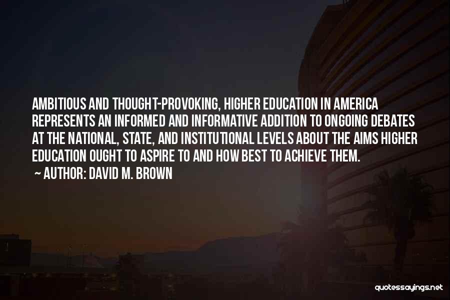 David M. Brown Quotes: Ambitious And Thought-provoking, Higher Education In America Represents An Informed And Informative Addition To Ongoing Debates At The National, State,