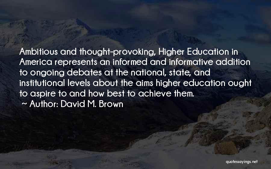 David M. Brown Quotes: Ambitious And Thought-provoking, Higher Education In America Represents An Informed And Informative Addition To Ongoing Debates At The National, State,