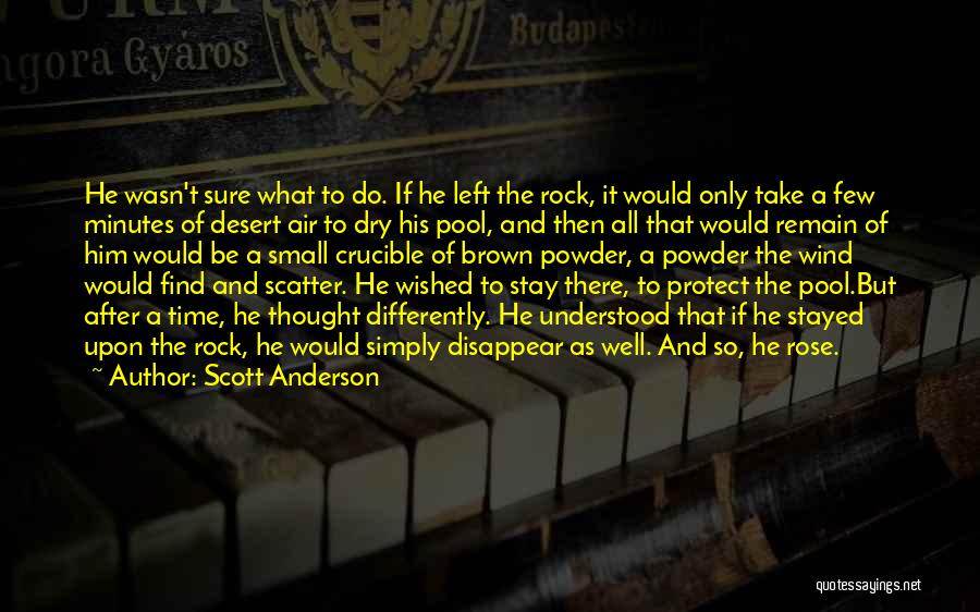 Scott Anderson Quotes: He Wasn't Sure What To Do. If He Left The Rock, It Would Only Take A Few Minutes Of Desert