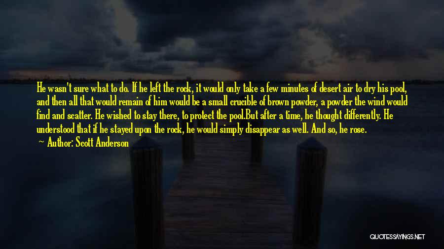 Scott Anderson Quotes: He Wasn't Sure What To Do. If He Left The Rock, It Would Only Take A Few Minutes Of Desert