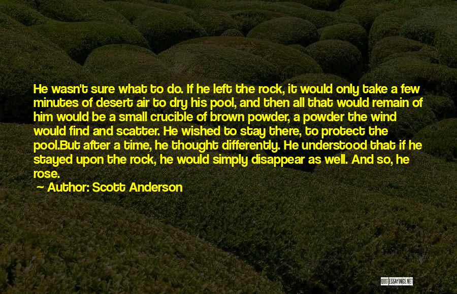 Scott Anderson Quotes: He Wasn't Sure What To Do. If He Left The Rock, It Would Only Take A Few Minutes Of Desert