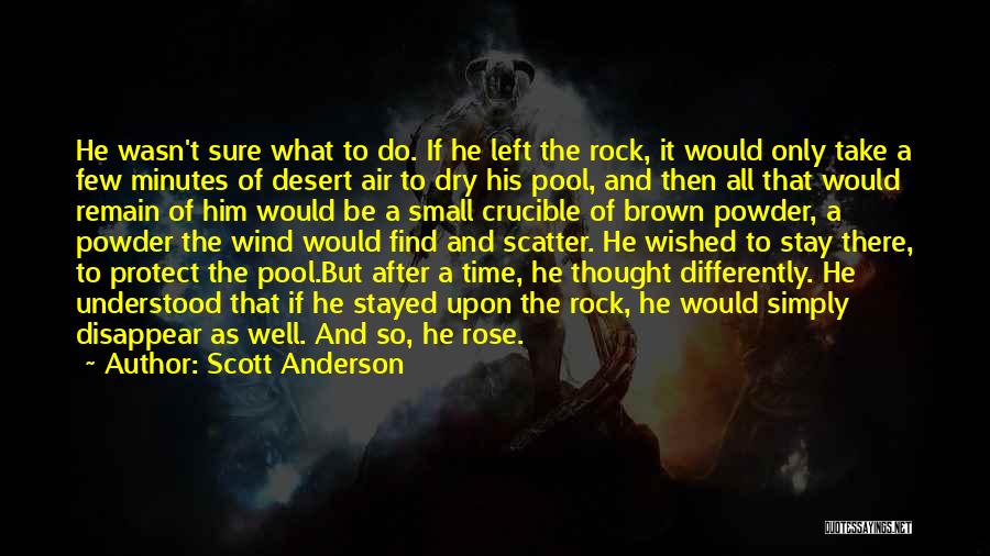 Scott Anderson Quotes: He Wasn't Sure What To Do. If He Left The Rock, It Would Only Take A Few Minutes Of Desert