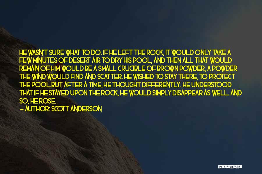 Scott Anderson Quotes: He Wasn't Sure What To Do. If He Left The Rock, It Would Only Take A Few Minutes Of Desert