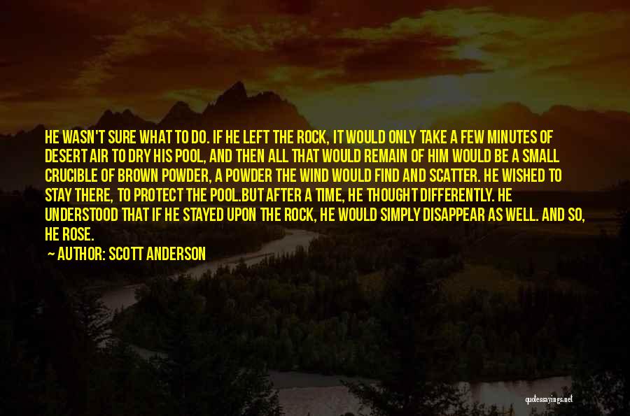 Scott Anderson Quotes: He Wasn't Sure What To Do. If He Left The Rock, It Would Only Take A Few Minutes Of Desert