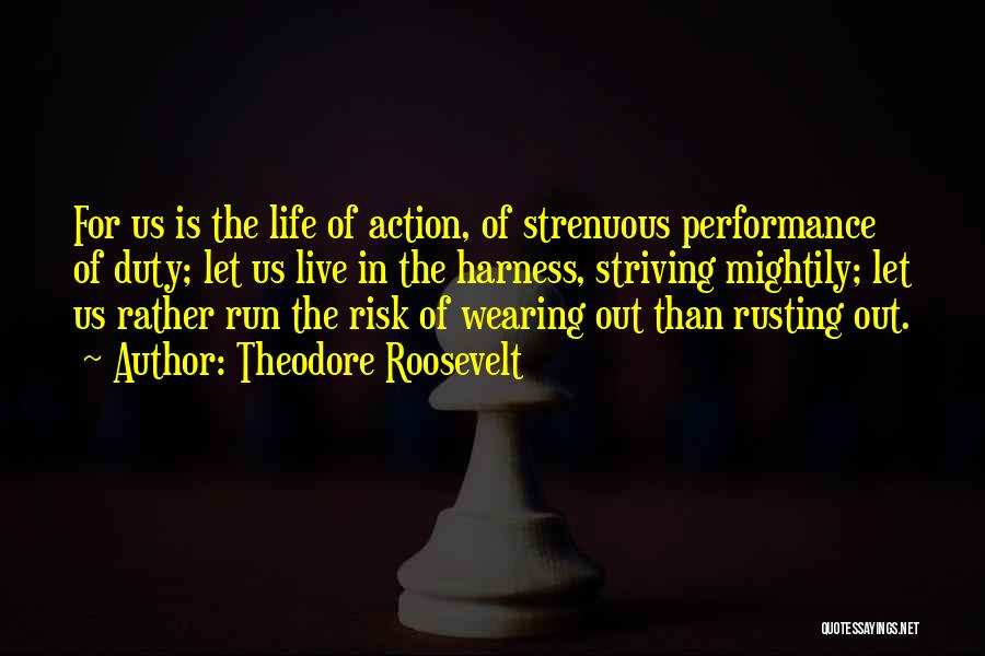 Theodore Roosevelt Quotes: For Us Is The Life Of Action, Of Strenuous Performance Of Duty; Let Us Live In The Harness, Striving Mightily;