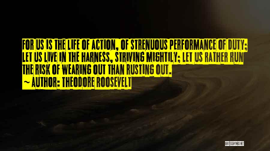 Theodore Roosevelt Quotes: For Us Is The Life Of Action, Of Strenuous Performance Of Duty; Let Us Live In The Harness, Striving Mightily;