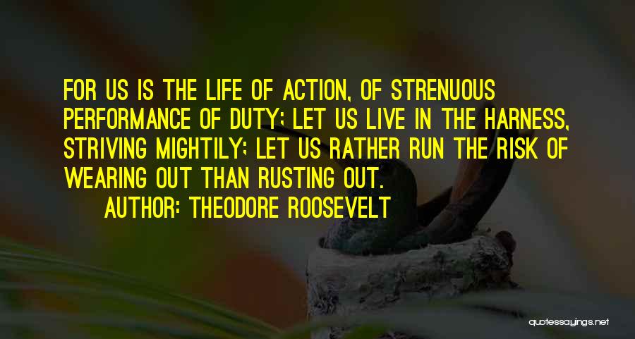 Theodore Roosevelt Quotes: For Us Is The Life Of Action, Of Strenuous Performance Of Duty; Let Us Live In The Harness, Striving Mightily;