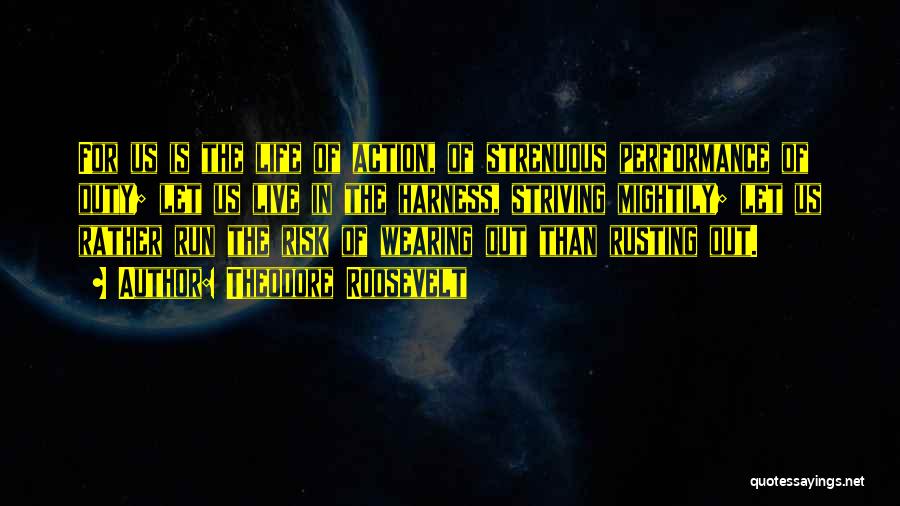 Theodore Roosevelt Quotes: For Us Is The Life Of Action, Of Strenuous Performance Of Duty; Let Us Live In The Harness, Striving Mightily;