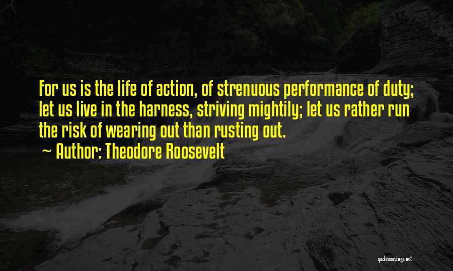 Theodore Roosevelt Quotes: For Us Is The Life Of Action, Of Strenuous Performance Of Duty; Let Us Live In The Harness, Striving Mightily;