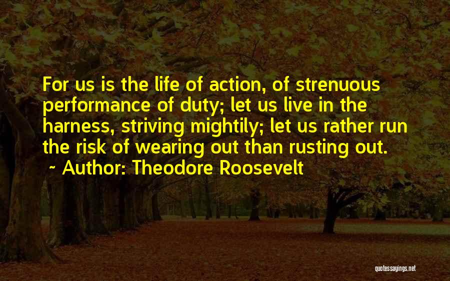 Theodore Roosevelt Quotes: For Us Is The Life Of Action, Of Strenuous Performance Of Duty; Let Us Live In The Harness, Striving Mightily;