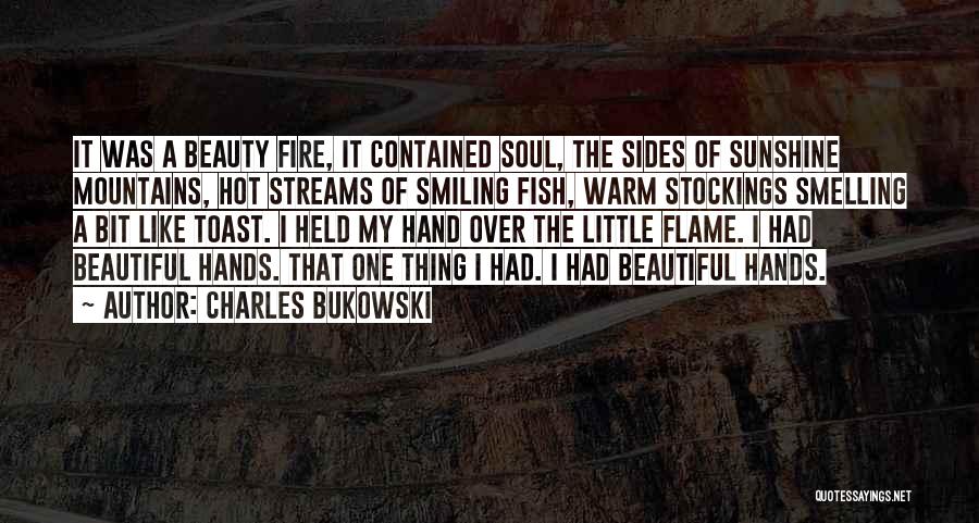 Charles Bukowski Quotes: It Was A Beauty Fire, It Contained Soul, The Sides Of Sunshine Mountains, Hot Streams Of Smiling Fish, Warm Stockings