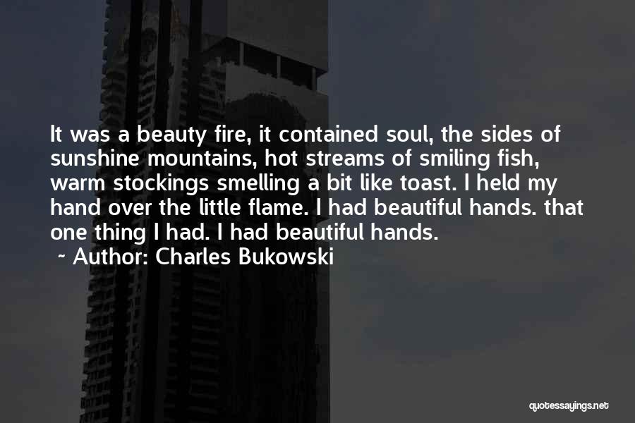 Charles Bukowski Quotes: It Was A Beauty Fire, It Contained Soul, The Sides Of Sunshine Mountains, Hot Streams Of Smiling Fish, Warm Stockings