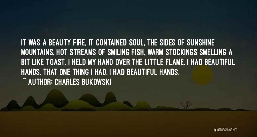 Charles Bukowski Quotes: It Was A Beauty Fire, It Contained Soul, The Sides Of Sunshine Mountains, Hot Streams Of Smiling Fish, Warm Stockings