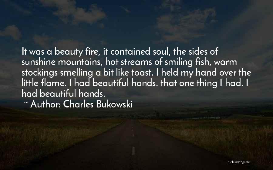 Charles Bukowski Quotes: It Was A Beauty Fire, It Contained Soul, The Sides Of Sunshine Mountains, Hot Streams Of Smiling Fish, Warm Stockings