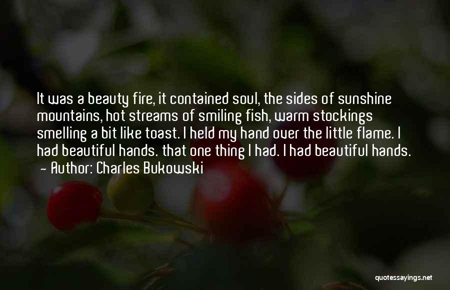 Charles Bukowski Quotes: It Was A Beauty Fire, It Contained Soul, The Sides Of Sunshine Mountains, Hot Streams Of Smiling Fish, Warm Stockings