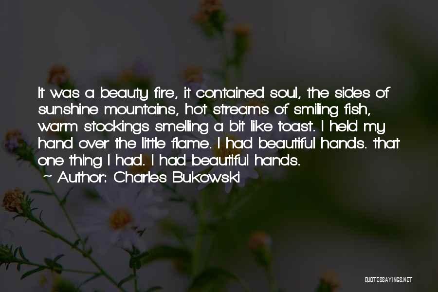 Charles Bukowski Quotes: It Was A Beauty Fire, It Contained Soul, The Sides Of Sunshine Mountains, Hot Streams Of Smiling Fish, Warm Stockings