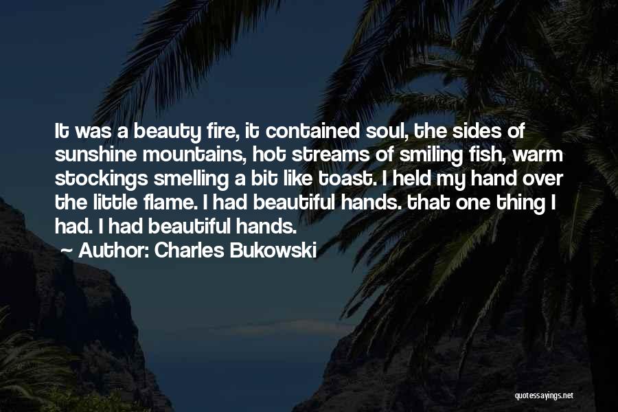 Charles Bukowski Quotes: It Was A Beauty Fire, It Contained Soul, The Sides Of Sunshine Mountains, Hot Streams Of Smiling Fish, Warm Stockings