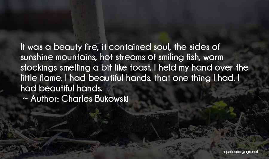 Charles Bukowski Quotes: It Was A Beauty Fire, It Contained Soul, The Sides Of Sunshine Mountains, Hot Streams Of Smiling Fish, Warm Stockings