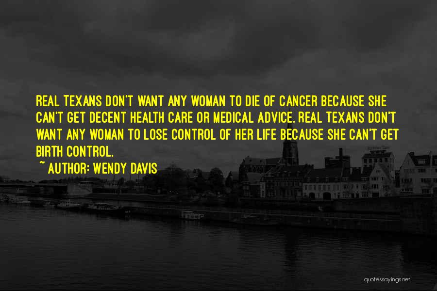 Wendy Davis Quotes: Real Texans Don't Want Any Woman To Die Of Cancer Because She Can't Get Decent Health Care Or Medical Advice.