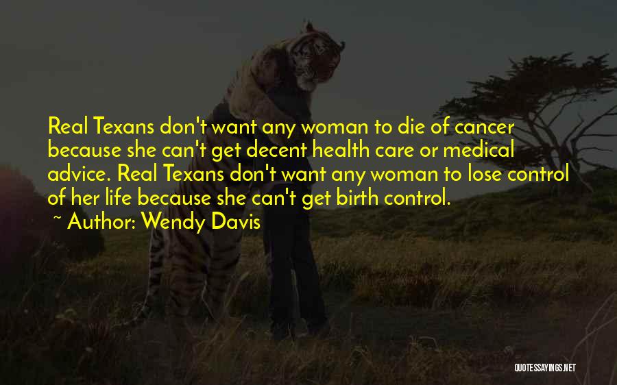 Wendy Davis Quotes: Real Texans Don't Want Any Woman To Die Of Cancer Because She Can't Get Decent Health Care Or Medical Advice.