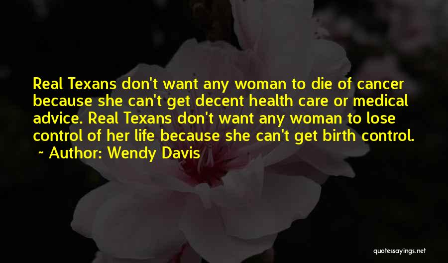 Wendy Davis Quotes: Real Texans Don't Want Any Woman To Die Of Cancer Because She Can't Get Decent Health Care Or Medical Advice.